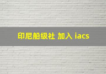 印尼船级社 加入 iacs